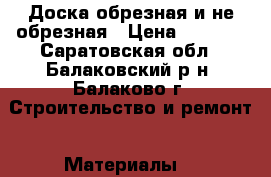 Доска обрезная и не обрезная › Цена ­ 7 500 - Саратовская обл., Балаковский р-н, Балаково г. Строительство и ремонт » Материалы   